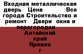 Входная металлическая дверь › Цена ­ 8 000 - Все города Строительство и ремонт » Двери, окна и перегородки   . Алтайский край,Яровое г.